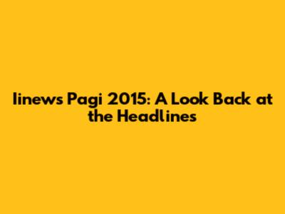Iinews Pagi 2015: A Look Back at the Headlines