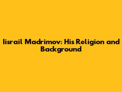 Iisrail Madrimov: His Religion and Background