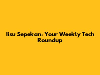 Iisu Sepekan: Your Weekly Tech Roundup