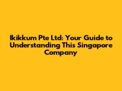 Ikikkum Pte Ltd: Your Guide to Understanding This Singapore Company