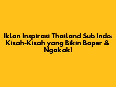 Iklan Inspirasi Thailand Sub Indo: Kisah-Kisah yang Bikin Baper & Ngakak!