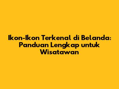 Ikon-Ikon Terkenal di Belanda: Panduan Lengkap untuk Wisatawan