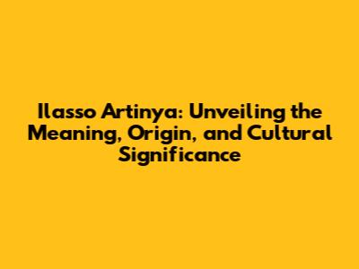 Ilasso Artinya: Unveiling the Meaning, Origin, and Cultural Significance