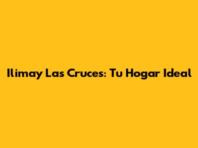 Ilimay Las Cruces: Tu Hogar Ideal