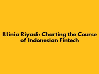 Illinia Riyadi: Charting the Course of Indonesian Fintech