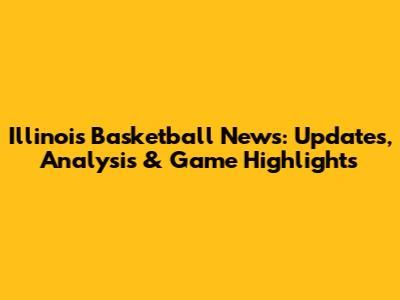Illinois Basketball News: Updates, Analysis & Game Highlights