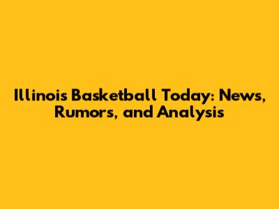 Illinois Basketball Today: News, Rumors, and Analysis