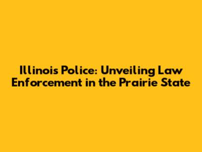 Illinois Police: Unveiling Law Enforcement in the Prairie State