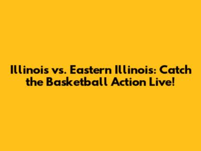 Illinois vs. Eastern Illinois: Catch the Basketball Action Live!