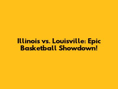 Illinois vs. Louisville: Epic Basketball Showdown!