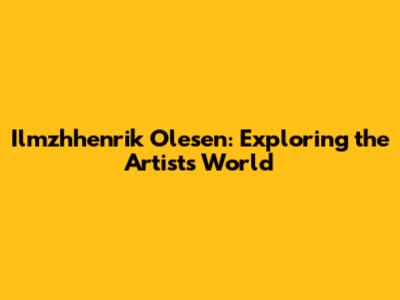 Ilmzhhenrik Olesen: Exploring the Artist's World