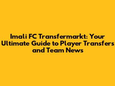 Imali FC Transfermarkt: Your Ultimate Guide to Player Transfers and Team News