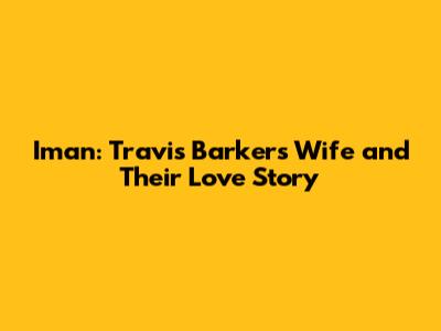 Iman: Travis Barker's Wife and Their Love Story