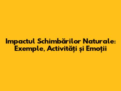 Impactul Schimbărilor Naturale: Exemple, Activități și Emoții