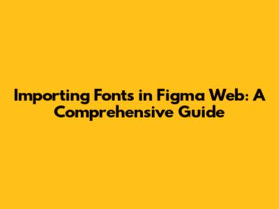 Importing Fonts in Figma Web: A Comprehensive Guide