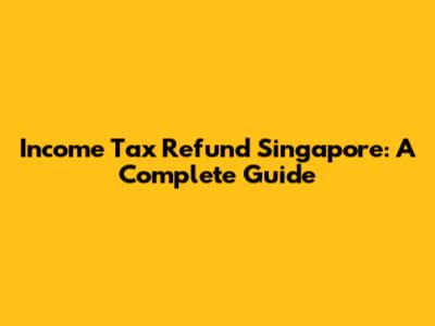 Income Tax Refund Singapore: A Complete Guide