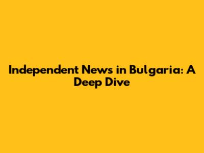 Independent News in Bulgaria: A Deep Dive