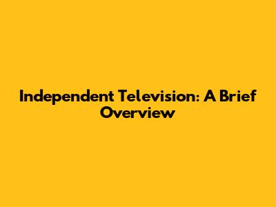 Independent Television: A Brief Overview
