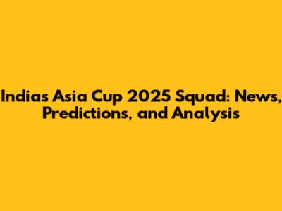 India's Asia Cup 2025 Squad: News, Predictions, and Analysis