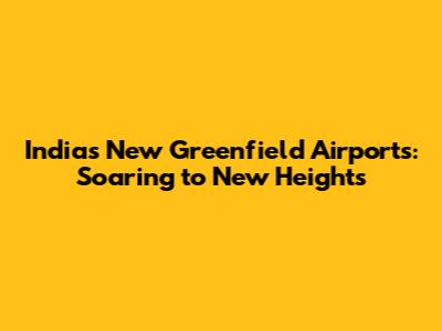 India's New Greenfield Airports: Soaring to New Heights