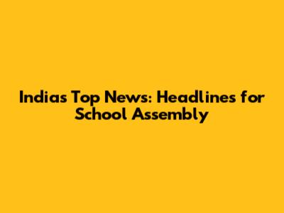 India's Top News: Headlines for School Assembly