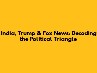 India, Trump & Fox News: Decoding the Political Triangle