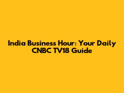 India Business Hour: Your Daily CNBC TV18 Guide
