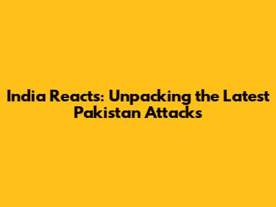 India Reacts: Unpacking the Latest Pakistan Attacks