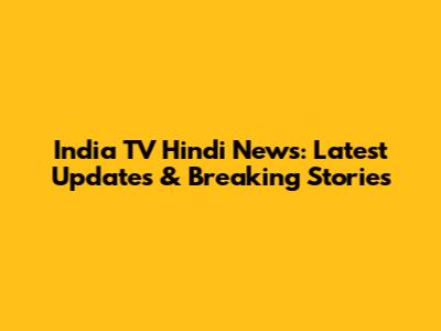 India TV Hindi News: Latest Updates & Breaking Stories
