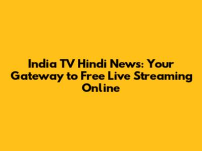 India TV Hindi News: Your Gateway to Free Live Streaming Online