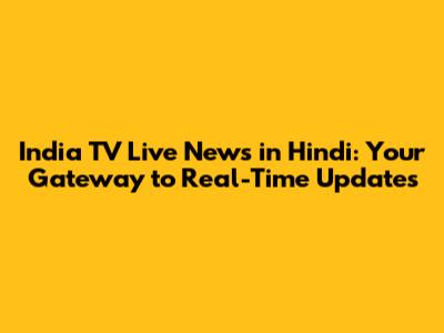 India TV Live News in Hindi: Your Gateway to Real-Time Updates