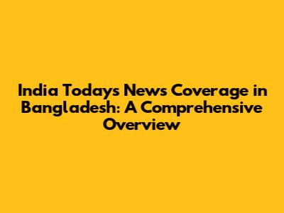 India Today's News Coverage in Bangladesh: A Comprehensive Overview