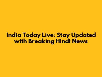 India Today Live: Stay Updated with Breaking Hindi News