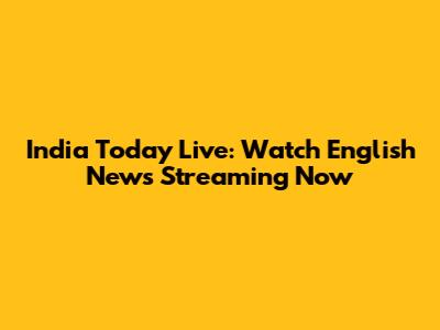 India Today Live: Watch English News Streaming Now