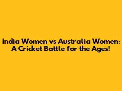 India Women vs Australia Women: A Cricket Battle for the Ages!