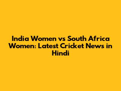 India Women vs South Africa Women: Latest Cricket News in Hindi