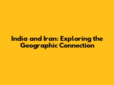 India and Iran: Exploring the Geographic Connection
