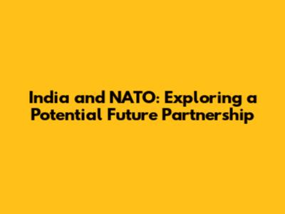 India and NATO: Exploring a Potential Future Partnership