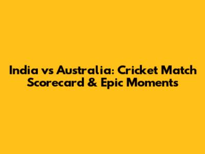 India vs Australia: Cricket Match Scorecard & Epic Moments