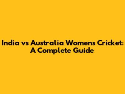 India vs Australia Women's Cricket: A Complete Guide