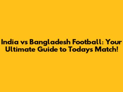 India vs Bangladesh Football: Your Ultimate Guide to Today's Match!