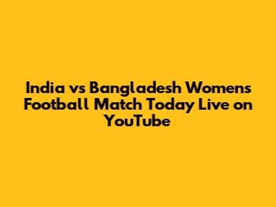 India vs Bangladesh Women's Football Match Today Live on YouTube