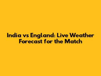 India vs England: Live Weather Forecast for the Match