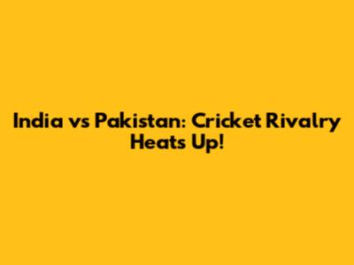India vs Pakistan: Cricket Rivalry Heats Up!
