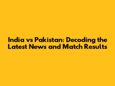 India vs Pakistan: Decoding the Latest News and Match Results