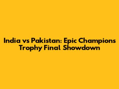 India vs Pakistan: Epic Champions Trophy Final Showdown