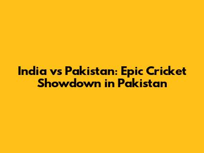 India vs Pakistan: Epic Cricket Showdown in Pakistan