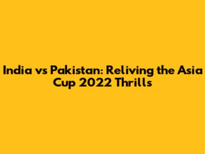 India vs Pakistan: Reliving the Asia Cup 2022 Thrills