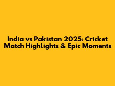 India vs Pakistan 2025: Cricket Match Highlights & Epic Moments