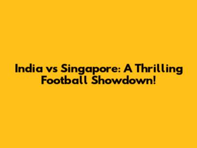 India vs Singapore: A Thrilling Football Showdown!